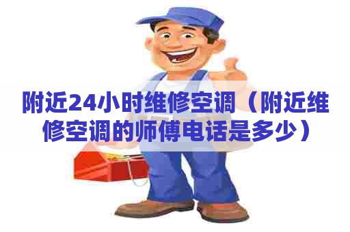 附近24小时维修空调（附近维修空调的师傅电话是多少）