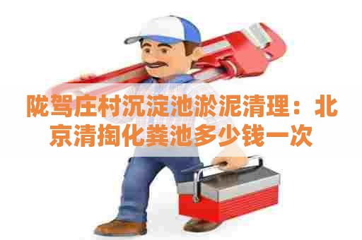 陇驾庄村沉淀池淤泥清理：北京清掏化粪池多少钱一次