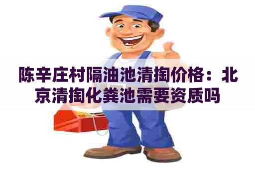 陈辛庄村隔油池清掏价格：北京清掏化粪池需要资质吗