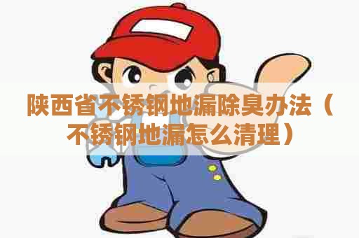 陕西省不锈钢地漏除臭办法（不锈钢地漏怎么清理）