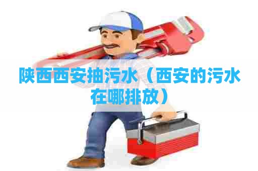 陕西西安抽污水（西安的污水在哪排放）