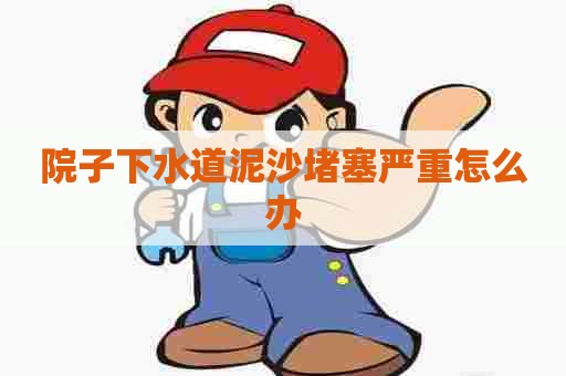 院子下水道泥沙堵塞严重怎么办 院子下水道泥沙堵塞严重怎么办