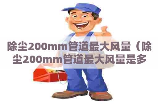 除尘200mm管道最大风量（除尘200mm管道最大风量是多少）