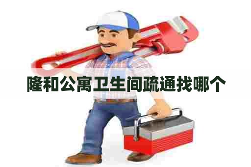 隆和公寓卫生间疏通找哪个