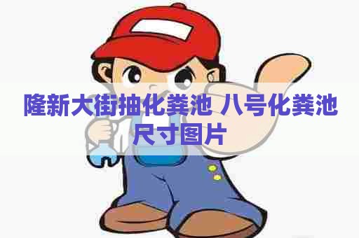 隆新大街抽化粪池 八号化粪池尺寸图片