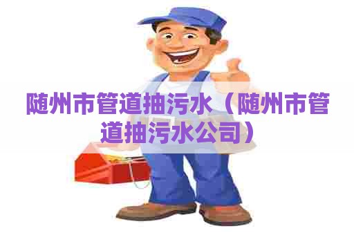 随州市管道抽污水（随州市管道抽污水公司）