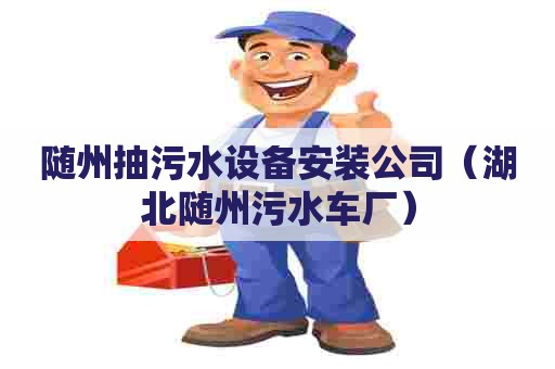 随州抽污水设备安装公司（湖北随州污水车厂）