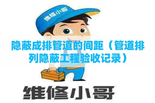 隐蔽成排管道的间距(管道排列隐蔽工程验收记录) 隐蔽成排管道的间距(管道排列隐蔽工程验收记录)