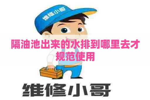 隔油池出来的水排到哪里去才规范使用