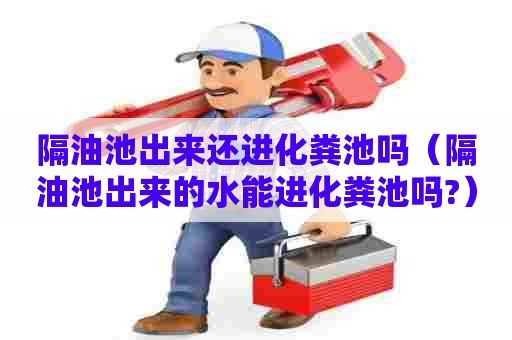 隔油池出来还进化粪池吗（隔油池出来的水能进化粪池吗?）