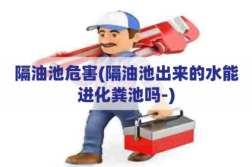 隔油池危害(隔油池出来的水能进化粪池吗-)