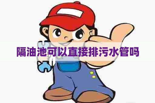 隔油池可以直接排污水管吗