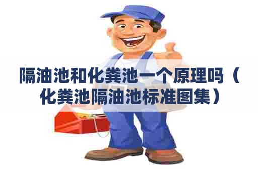 隔油池和化粪池一个原理吗(化粪池隔油池标准图集) 隔油池和化粪池一个原理吗(化粪池隔油池标准图集)