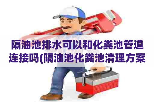 隔油池排水可以和化粪池管道连接吗(隔油池化粪池清理方案) 隔油池排水可以和化粪池管道连接吗(隔油池化粪池清理方案)