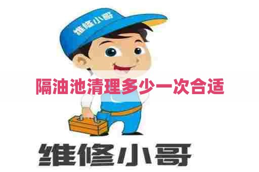 隔油池清理多少一次合适