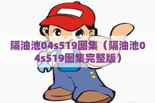隔油池04s519图集(隔油池04s519图集完整版) 隔油池04s519图集(隔油池04s519图集完整版)