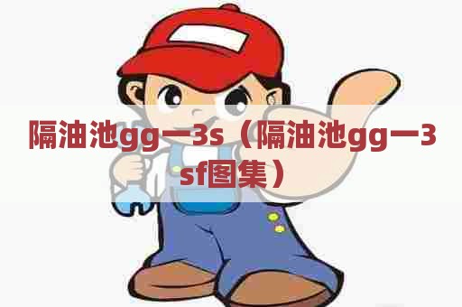 隔油池gg一3s（隔油池gg一3sf图集）