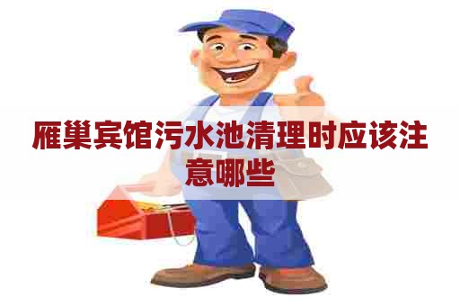 雁巢宾馆污水池清理时应该注意哪些