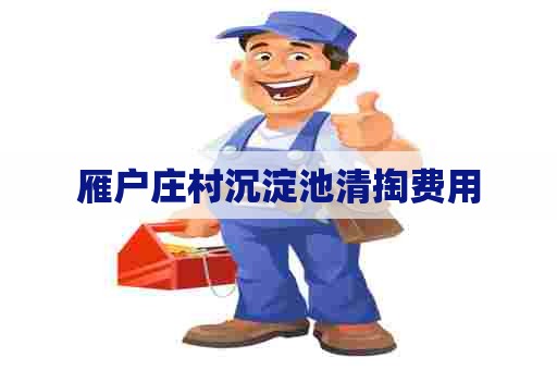 雁户庄村沉淀池清掏费用 雁户庄村沉淀池清掏费用