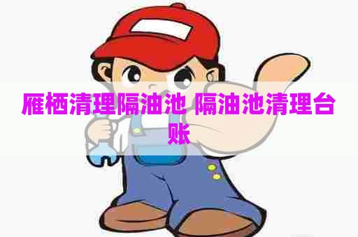 雁栖清理隔油池 隔油池清理台账