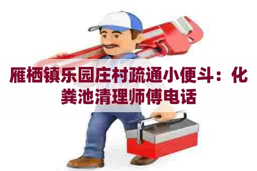 雁栖镇乐园庄村疏通小便斗：化粪池清理师傅电话