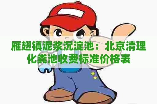 雁翅镇泥浆沉淀池:北京清理化粪池收费标准价格表 雁翅镇泥浆沉淀池:北京清理化粪池收费标准价格表