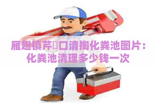 雁翅镇芹硲口清掏化粪池图片：化粪池清理多少钱一次