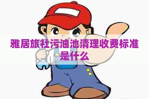 雅居旅社污油池清理收费标准是什么
