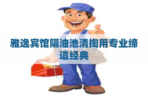 雅逸宾馆隔油池清掏用专业缔造经典