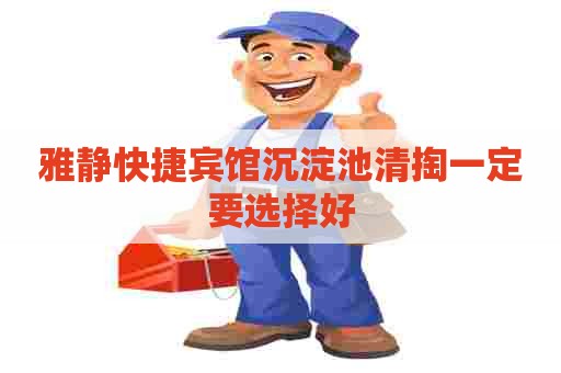 雅静快捷宾馆沉淀池清掏一定要选择好