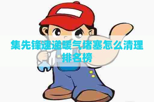 集先锋速递暖气堵塞怎么清理排名榜