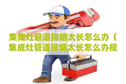 集成灶管道排烟太长怎么办（集成灶管道排烟太长怎么办视频）