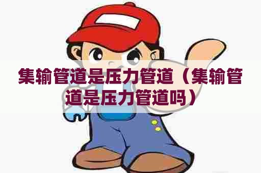 集输管道是压力管道（集输管道是压力管道吗）