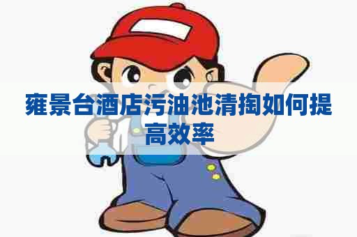 雍景台酒店污油池清掏如何提高效率