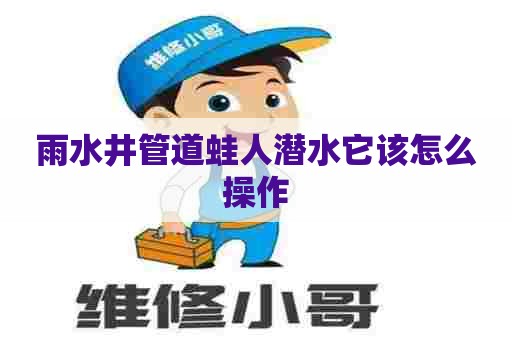 雨水井管道蛙人潜水它该怎么操作 雨水井管道蛙人潜水它该怎么操作