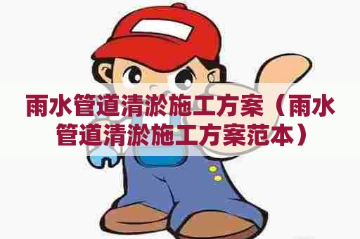 雨水管道清淤施工方案（雨水管道清淤施工方案范本）