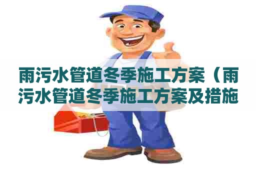 雨污水管道冬季施工方案（雨污水管道冬季施工方案及措施）