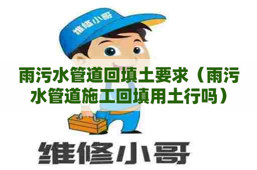 雨污水管道回填土要求(雨污水管道施工回填用土行吗) 雨污水管道回填土要求(雨污水管道施工回填用土行吗)