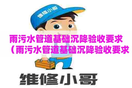 雨污水管道基础沉降验收要求（雨污水管道基础沉降验收要求标准）