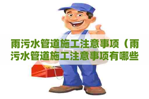 雨污水管道施工注意事项（雨污水管道施工注意事项有哪些）
