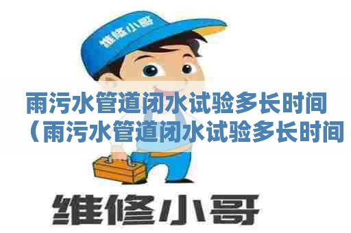 雨污水管道闭水试验多长时间（雨污水管道闭水试验多长时间做一次）