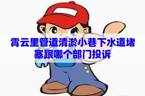 霄云里管道清淤小巷下水道堵塞跟哪个部门投诉