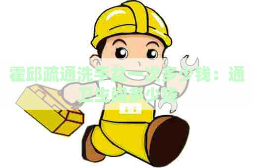 霍邱疏通洗手盆一次多少钱：通卫生间多少钱