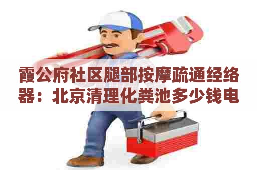 霞公府社区腿部按摩疏通经络器：北京清理化粪池多少钱电话