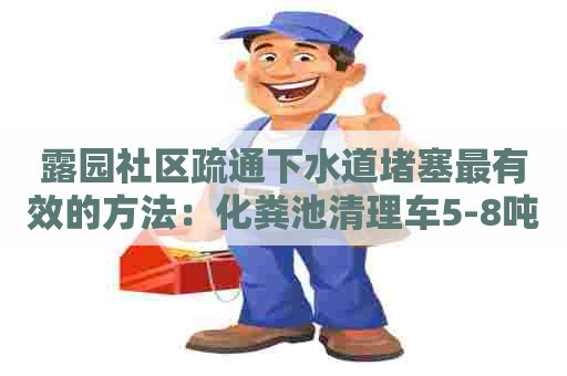 露园社区疏通下水道堵塞最有效的方法：化粪池清理车5-8吨价格