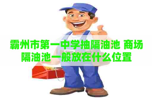 霸州市第一中学抽隔油池 商场隔油池一般放在什么位置