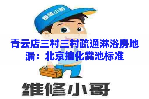 青云店三村三村疏通淋浴房地漏：北京抽化粪池标准