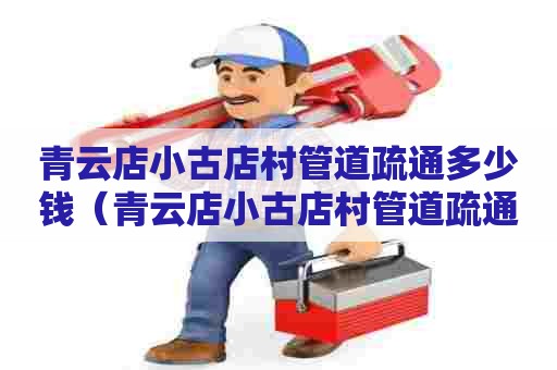 青云店小古店村管道疏通多少钱（青云店小古店村管道疏通多少钱一平方）