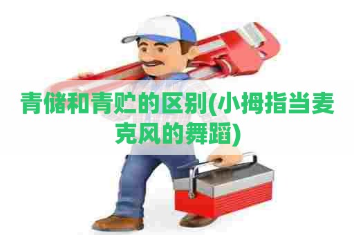 青储和青贮的区别(小拇指当麦克风的舞蹈) 青储和青贮的区别(小拇指当麦克风的舞蹈)