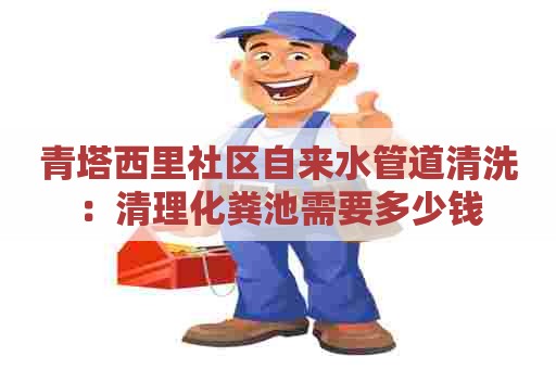青塔西里社区自来水管道清洗：清理化粪池需要多少钱